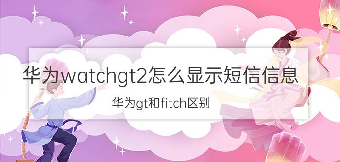 华为watchgt2怎么显示短信信息 华为gt和fitch区别？